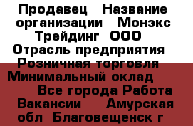 Продавец › Название организации ­ Монэкс Трейдинг, ООО › Отрасль предприятия ­ Розничная торговля › Минимальный оклад ­ 20 000 - Все города Работа » Вакансии   . Амурская обл.,Благовещенск г.